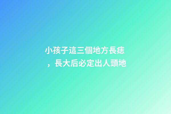 小孩子這三個地方長痣，長大后必定出人頭地